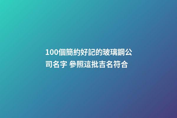 100個簡約好記的玻璃鋼公司名字 參照這批吉名符合-第1張-公司起名-玄機派